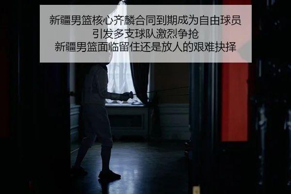 新疆男篮核心齐麟合同到期成为自由球员 引发多支球队激烈争抢 新疆男篮面临留住还是放人的艰难抉择