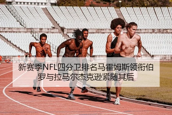 新赛季NFL四分卫排名马霍姆斯领衔伯罗与拉马尔杰克逊紧随其后